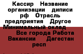 Кассир › Название организации ­ диписи.рф › Отрасль предприятия ­ Другое › Минимальный оклад ­ 30 000 - Все города Работа » Вакансии   . Дагестан респ.